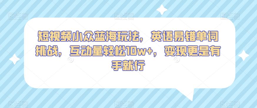 短视频小众蓝海玩法，英语易错单词挑战，互动量轻松10w+，变现更是有手就行【揭秘】-瀚海资源库