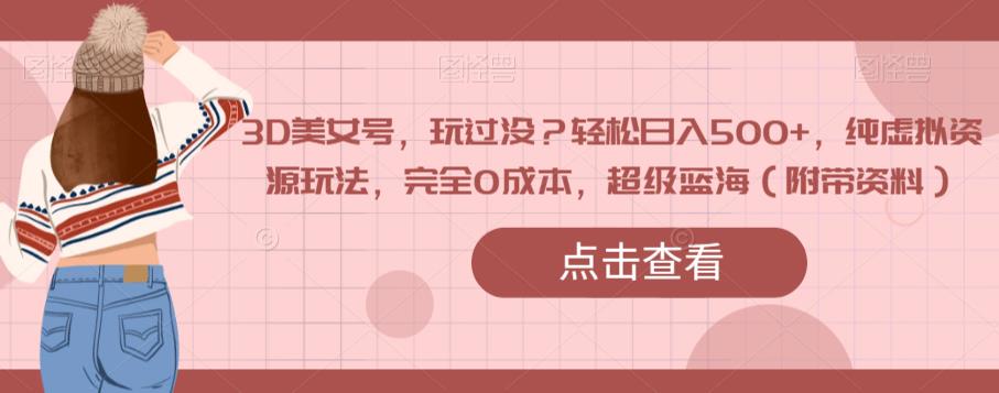 3D美女号，玩过没？轻松日入500+，纯虚拟资源玩法，完全0成本，超级蓝海（附带资料）-瀚海资源库