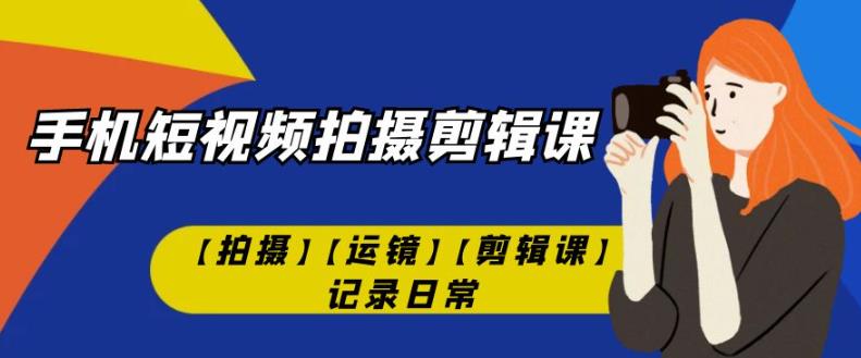 手机短视频-拍摄剪辑课【拍摄】【运镜】【剪辑课】记录日常-瀚海资源库