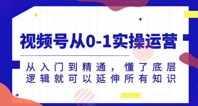 视频号从0-1实操运营，从入门到精通，懂了底层逻辑就可以延伸所有知识-瀚海资源库