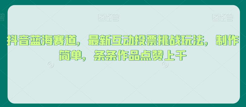 抖音蓝海赛道，最新互动投票挑战玩法，制作简单，条条作品点赞上千【揭秘】-瀚海资源库