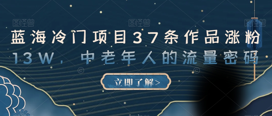 蓝海冷门项目37条作品涨粉13W，中老年人的流量密码【揭秘】-瀚海资源库