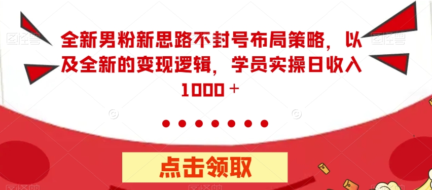 全新男粉新思路不封号布局策略，以及全新的变现逻辑，实操日收入1000＋【揭秘】-瀚海资源库