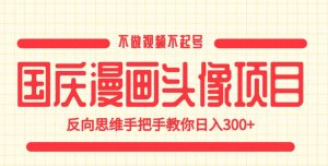 国庆漫画头像项目，不做视频不起号，反向思维手把手教你日入300+【揭秘】-瀚海资源库