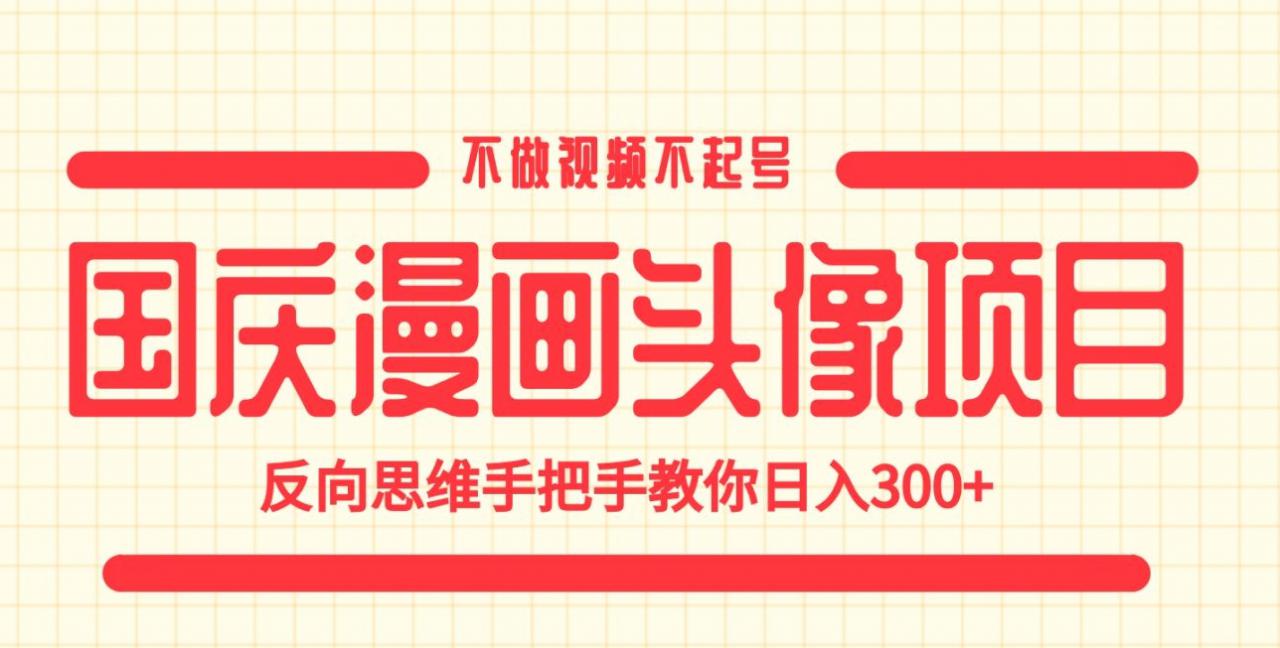国庆漫画头像项目，不做视频不起号，反向思维手把手教你日入300+【揭秘】-瀚海资源库