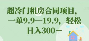 超冷门租房合同项目,一单9.9—19.9,轻松日入300+【揭秘】-瀚海资源库