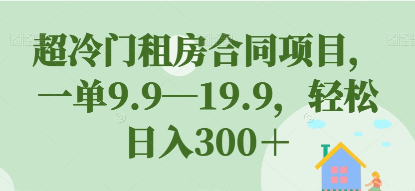 超冷门租房合同项目，一单9.9—19.9，轻松日入300＋【揭秘】-瀚海资源库