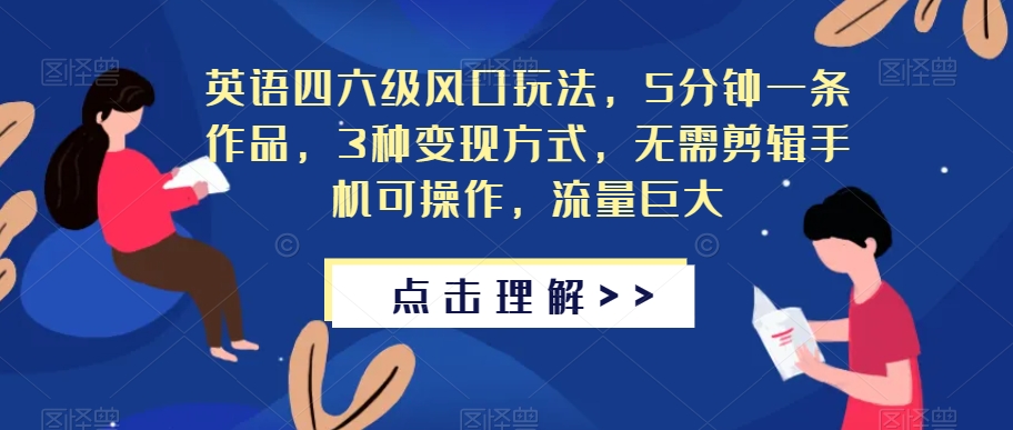 英语四六级风口玩法，5分钟一条作品，3种变现方式，无需剪辑手机可操作，流量巨大【揭秘】-瀚海资源库