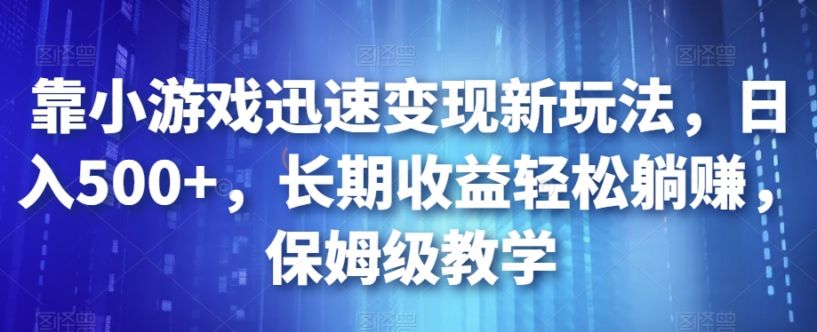 靠小游戏迅速变现新玩法，日入500+，长期收益轻松躺赚，保姆级教学【揭秘】-瀚海资源库