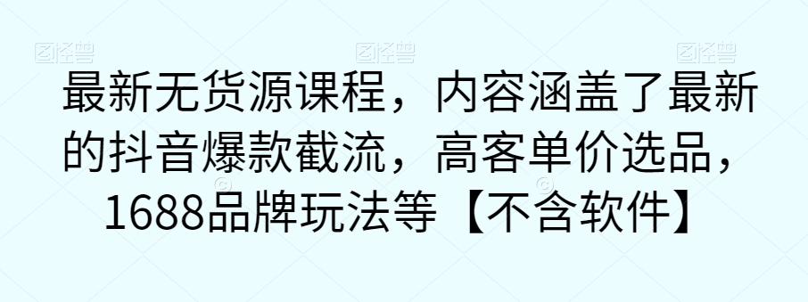 最新无货源课程，内容涵盖了最新的抖音爆款截流，高客单价选品，1688品牌玩法等【不含软件】-瀚海资源库