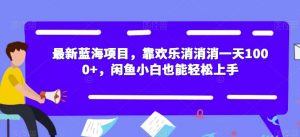 最新蓝海项目，靠欢乐消消消一天1000+，闲鱼小白也能轻松上手【揭秘】-瀚海资源库