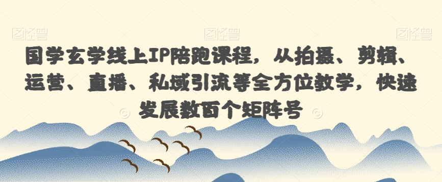 国学玄学线上IP陪跑课程，从拍摄、剪辑、运营、直播、私域引流等全方位教学，快速发展数百个矩阵号-瀚海资源库
