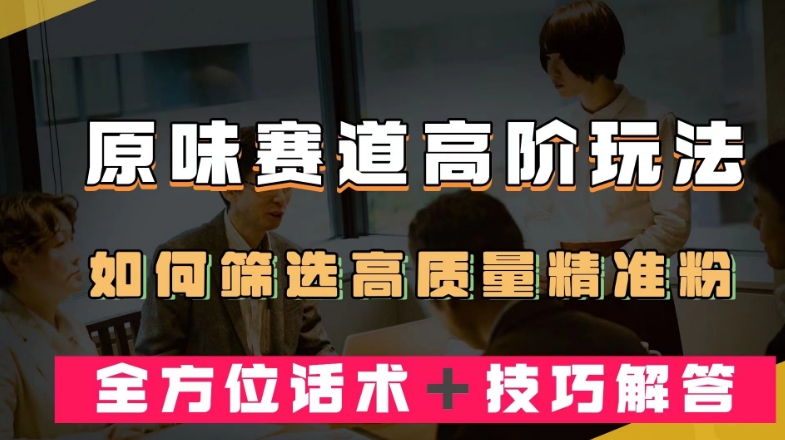 短视频原味赛道高阶玩法，如何筛选高质量精准粉？全方位话术＋技巧解答【揭秘】-瀚海资源库