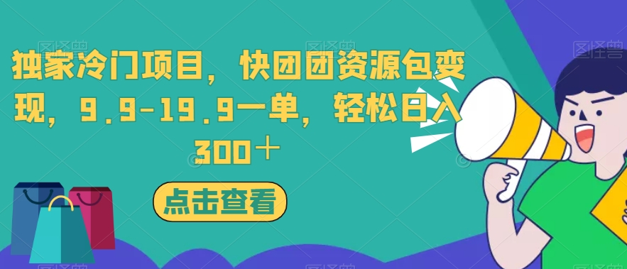 独家冷门项目，快团团资源包变现，9.9-19.9一单，轻松日入300＋【揭秘】-瀚海资源库
