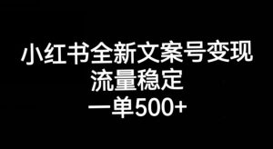 小红书全新文案号变现，流量稳定，一单收入500+-瀚海资源库