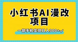 小红书AI漫改项目，一部手机实现日入300+【揭秘】-瀚海资源库