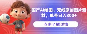 国产AI绘图，无线原创图片素材，单号日入300+【揭秘】-瀚海资源库
