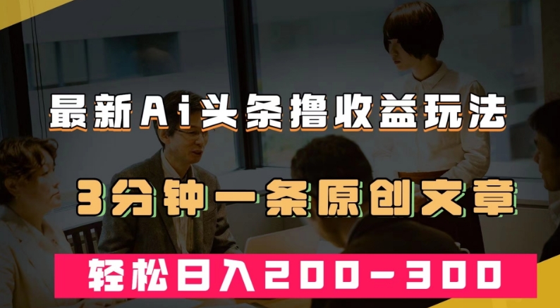 最新AI头条撸收益热门领域玩法，3分钟一条原创文章，轻松日入200-300＋-瀚海资源库