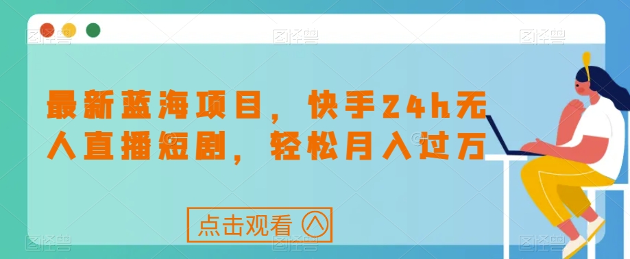 最新蓝海项目，快手24h无人直播短剧，轻松月入过万【揭秘】-瀚海资源库