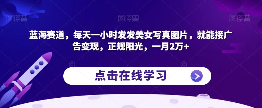 蓝海赛道，每天一小时发发美女写真图片，就能接广告变现，正规阳光，一月2万+【揭秘】-瀚海资源库