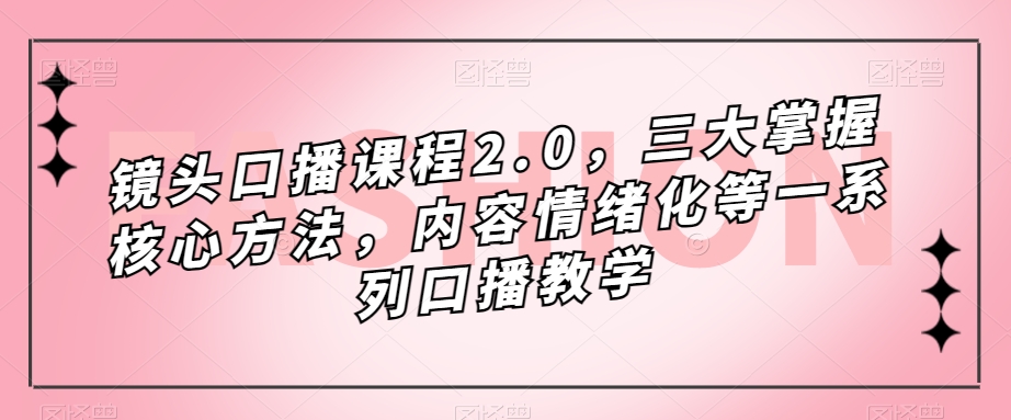 镜头口播课程2.0，三大掌握核心方法，内容情绪化等一系列口播教学-瀚海资源库