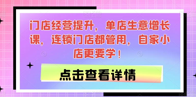 门店经营提升，单店生意增长课，连锁门店都管用，自家小店更要学！-瀚海资源库