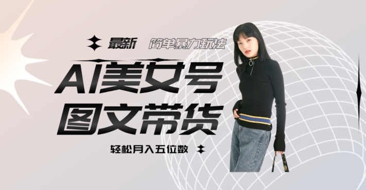 最新Al美女号图文带货，单号月入五位数，可做矩阵号，全AI创作素材【揭秘】-瀚海资源库
