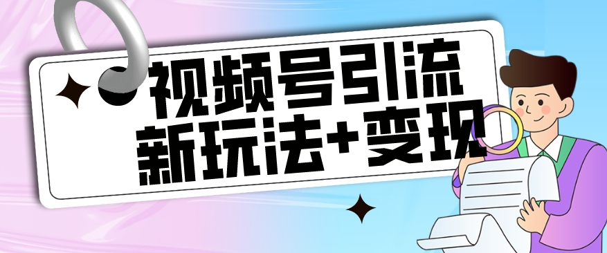 【玩法揭秘】视频号引流新玩法+变现思路，本玩法不限流不封号-瀚海资源库