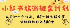 小红书旅游掘金计划，三分钟一个作品，AI一键生成文案，宝妈轻松日入300+【揭秘】-瀚海资源库