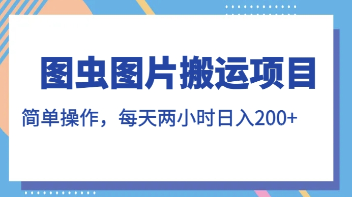 图虫图片搬运项目，简单操作，每天两小时，日入200+【揭秘】-瀚海资源库