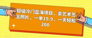 超级冷门蓝海项目，卖艺术签名照片，一单19.9，一天轻松200-瀚海资源库