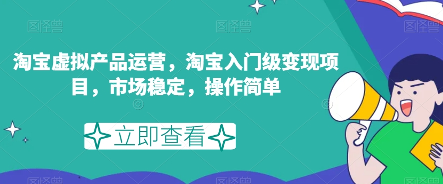 淘宝虚拟产品运营，淘宝入门级变现项目，市场稳定，操作简单-瀚海资源库