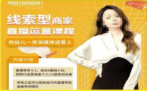 线索型商家小风车直播运营课程，留资直播间直播带货0-1手把手教学，操盘手助力从0-1轻松做-瀚海资源库