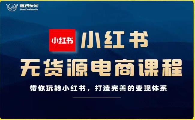 前线玩家-小红书无货源电商，带你玩转小红书，打造完善的变现体系-瀚海资源库