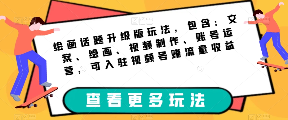绘画话题升级版玩法，包含：文案、绘画、视频制作、账号运营，可入驻视频号赚流量收益-瀚海资源库