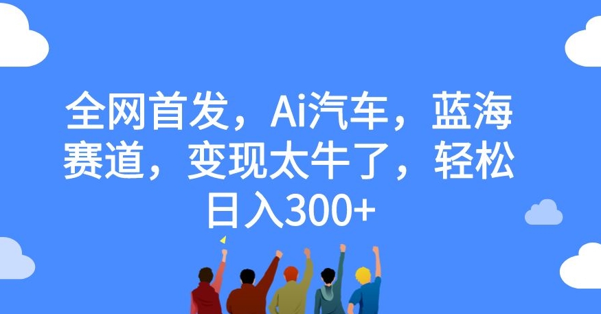 全网首发，Ai汽车，蓝海赛道，变现太牛了，轻松日入300+【揭秘】-瀚海资源库