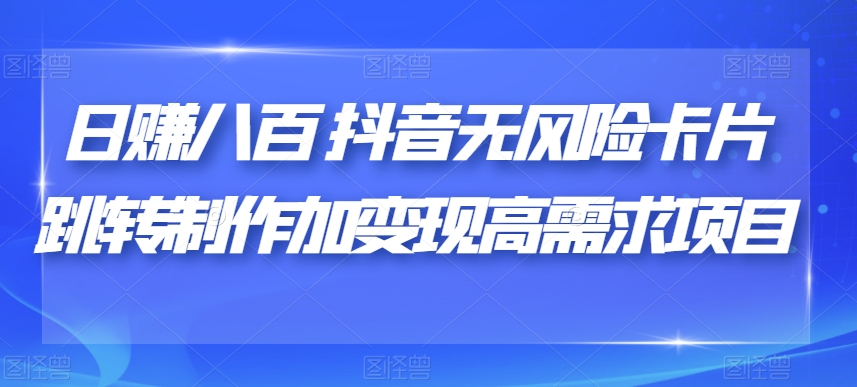 日赚八百抖音无风险卡片跳转制作加变现高需求项目【揭秘】-瀚海资源库
