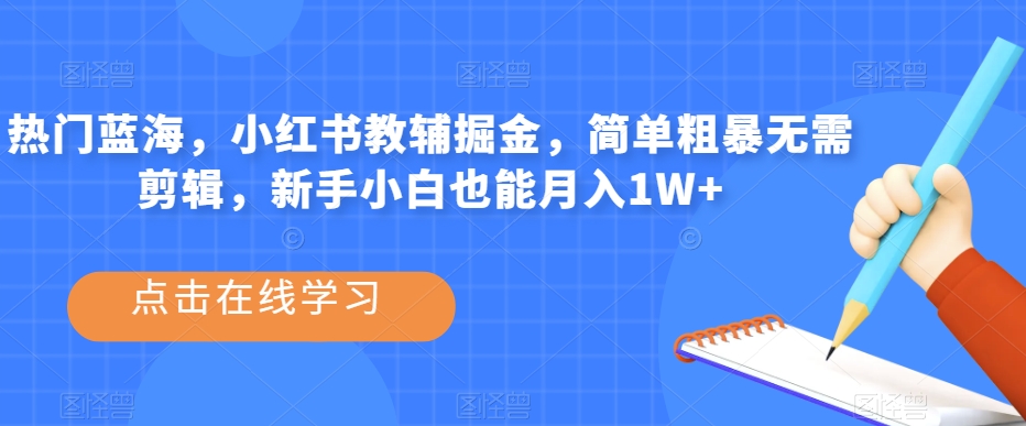 热门蓝海，小红书教辅掘金，简单粗暴无需剪辑，新手小白也能月入1W+【揭秘】-瀚海资源库