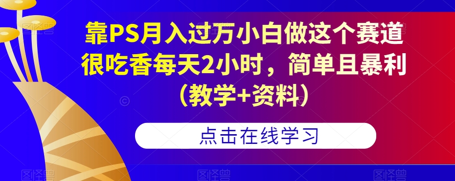 靠PS月入过万小白做这个赛道很吃香每天2小时，简单且暴利（教学+资料）-瀚海资源库