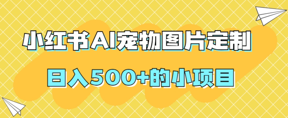 小红书AI宠物图片定制，日入500+的小项目-瀚海资源库