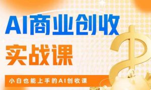 AI商业掘金实战课,小白也能上手的AI创收课-瀚海资源库