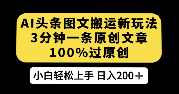 AI头条图文搬运新玩法，3分钟一条原创文章，100%过原创轻松日入200+【揭秘】-瀚海资源库