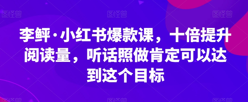 李鲆·小红书爆款课，十倍提升阅读量，听话照做肯定可以达到这个目标-瀚海资源库