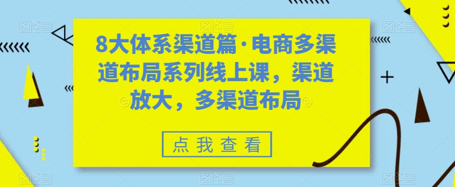 8大体系渠道篇·电商多渠道布局系列线上课，渠道放大，多渠道布局-瀚海资源库