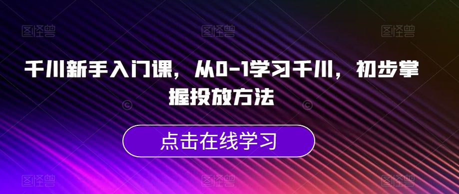 千川新手入门课，从0-1学习千川，初步掌握投放方法-瀚海资源库