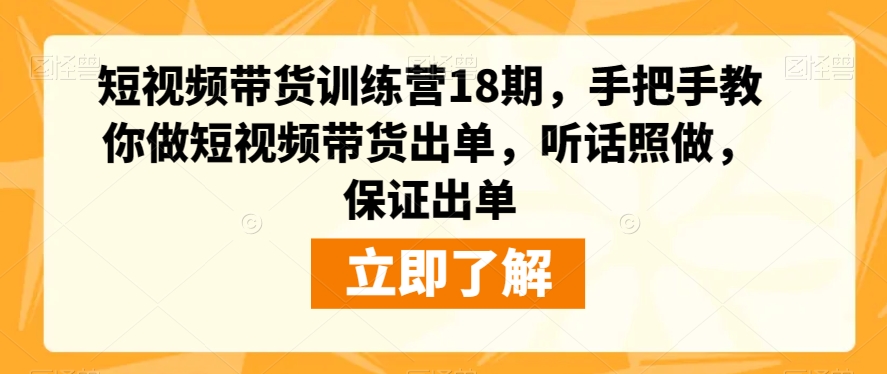 短视频带货训练营18期，手把手教你做短视频带货出单，听话照做，保证出单-瀚海资源库