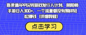 靠渠道APP玩转游戏发行人计划,阴阳师手游日入300+,一个流量都没有照样轻松赚钱(详细教程)-瀚海资源库