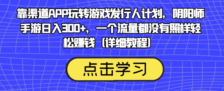 靠渠道APP玩转游戏发行人计划，阴阳师手游日入300+，一个流量都没有照样轻松赚钱（详细教程）-瀚海资源库