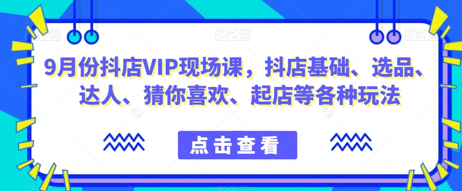 9月份抖店VIP现场课，抖音小店基础、选品、达人、猜你喜欢、起店等各种玩法-瀚海资源库