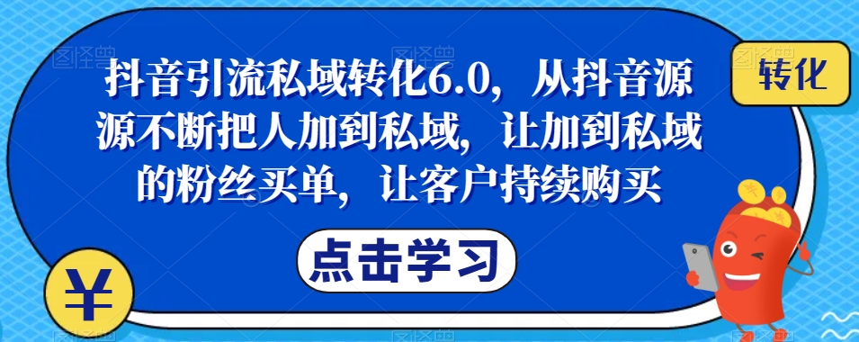 抖音引流私域转化6.0，从抖音源源不断把人加到私域，让加到私域的粉丝买单，让客户持续购买-瀚海资源库